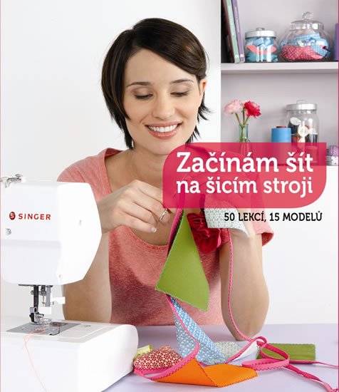 ZAČÍNÁM ŠÍT NA ŠICÍM STROJI - 50 LEKCÍ, 15 MODELŮ