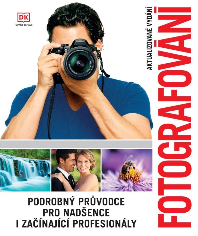 FOTOGRAFOVÁNÍ - PODROBNÝ PRŮVODCE PRO NADŠENCE I ZAČÍNAJÍCÍ